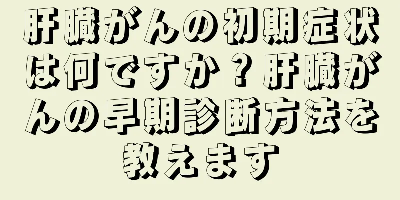肝臓がんの初期症状は何ですか？肝臓がんの早期診断方法を教えます