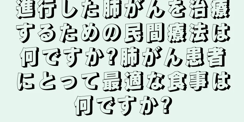 進行した肺がんを治療するための民間療法は何ですか?肺がん患者にとって最適な食事は何ですか?