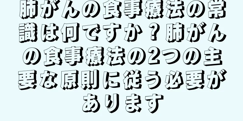 肺がんの食事療法の常識は何ですか？肺がんの食事療法の2つの主要な原則に従う必要があります