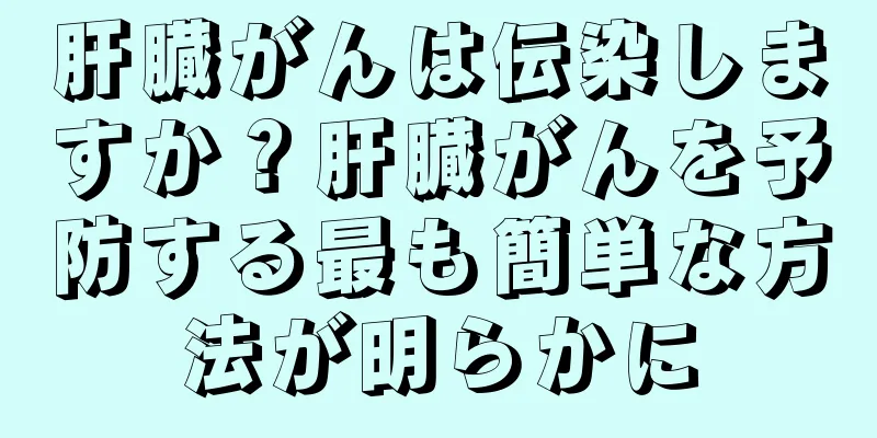 肝臓がんは伝染しますか？肝臓がんを予防する最も簡単な方法が明らかに
