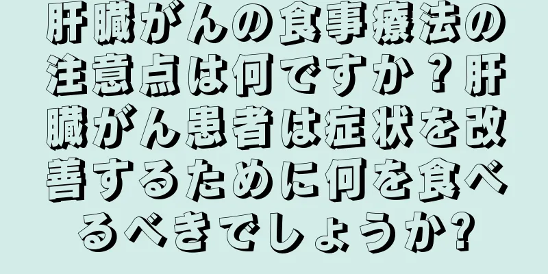 肝臓がんの食事療法の注意点は何ですか？肝臓がん患者は症状を改善するために何を食べるべきでしょうか?