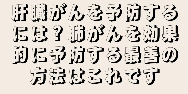 肝臓がんを予防するには？肺がんを効果的に予防する最善の方法はこれです