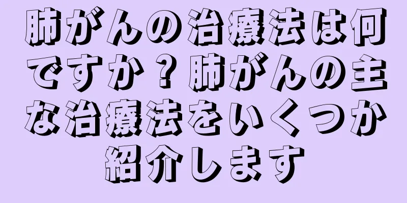 肺がんの治療法は何ですか？肺がんの主な治療法をいくつか紹介します