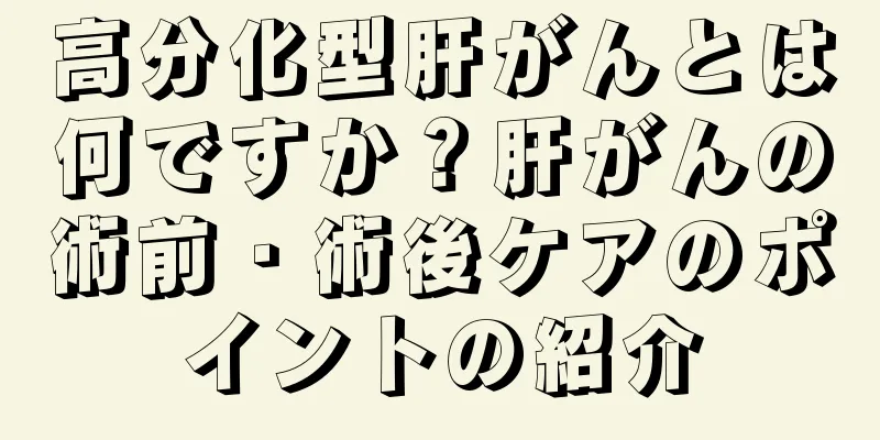 高分化型肝がんとは何ですか？肝がんの術前・術後ケアのポイントの紹介