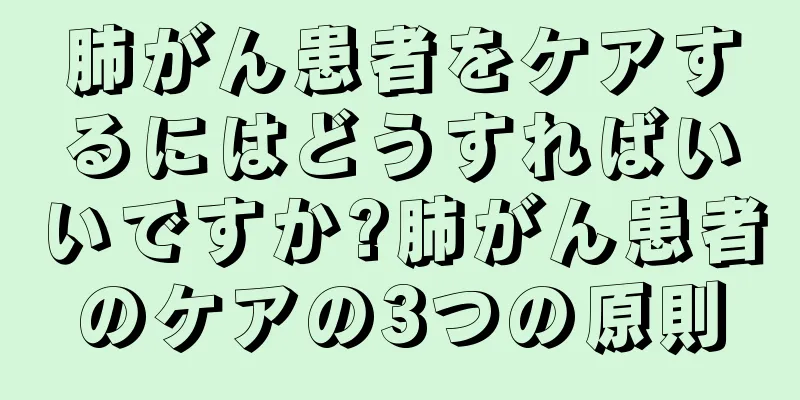 肺がん患者をケアするにはどうすればいいですか?肺がん患者のケアの3つの原則