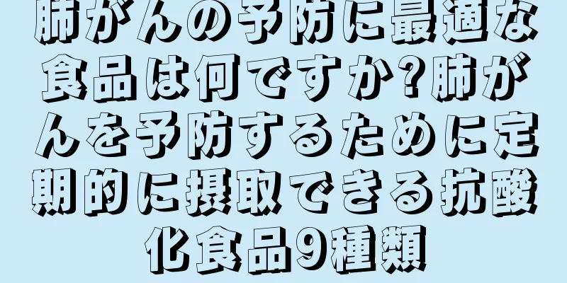 肺がんの予防に最適な食品は何ですか?肺がんを予防するために定期的に摂取できる抗酸化食品9種類