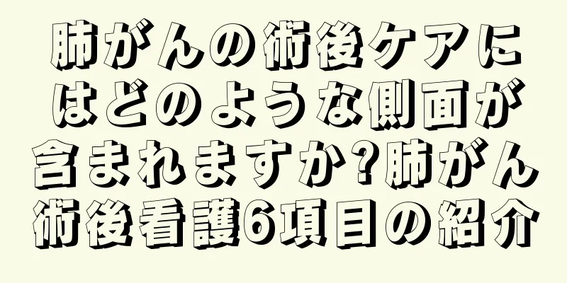 肺がんの術後ケアにはどのような側面が含まれますか?肺がん術後看護6項目の紹介