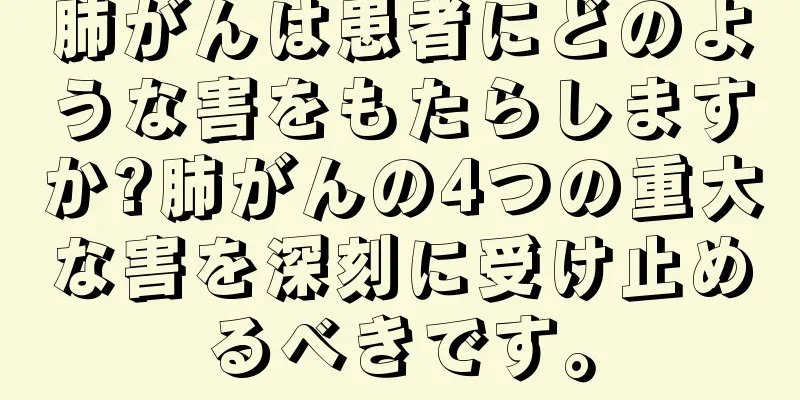 肺がんは患者にどのような害をもたらしますか?肺がんの4つの重大な害を深刻に受け止めるべきです。