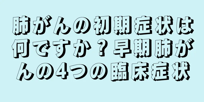 肺がんの初期症状は何ですか？早期肺がんの4つの臨床症状