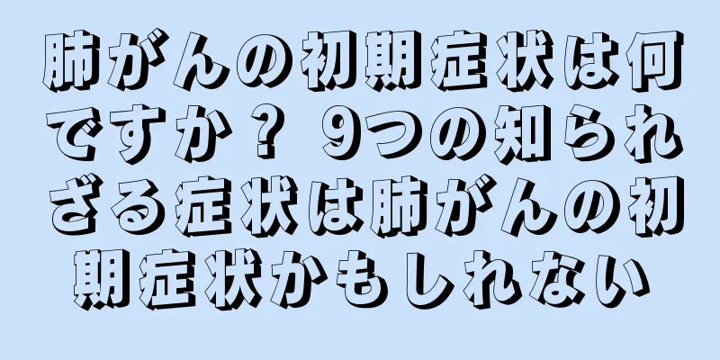 肺がんの初期症状は何ですか？ 9つの知られざる症状は肺がんの初期症状かもしれない
