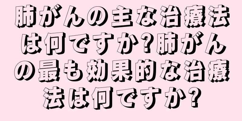 肺がんの主な治療法は何ですか?肺がんの最も効果的な治療法は何ですか?