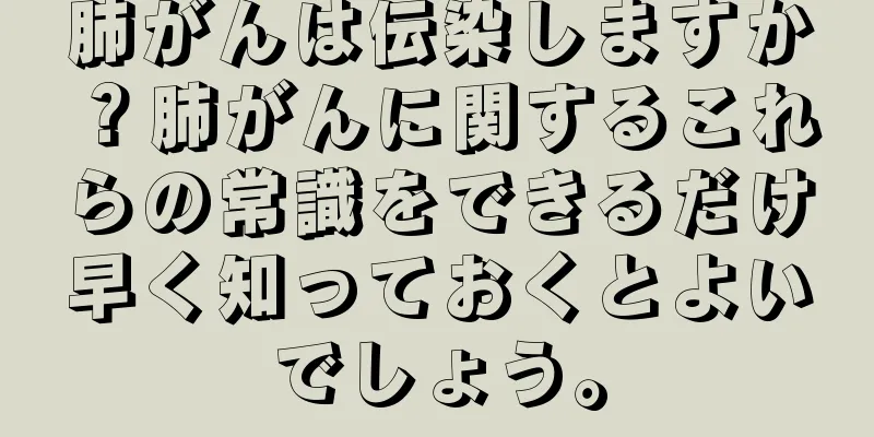 肺がんは伝染しますか？肺がんに関するこれらの常識をできるだけ早く知っておくとよいでしょう。