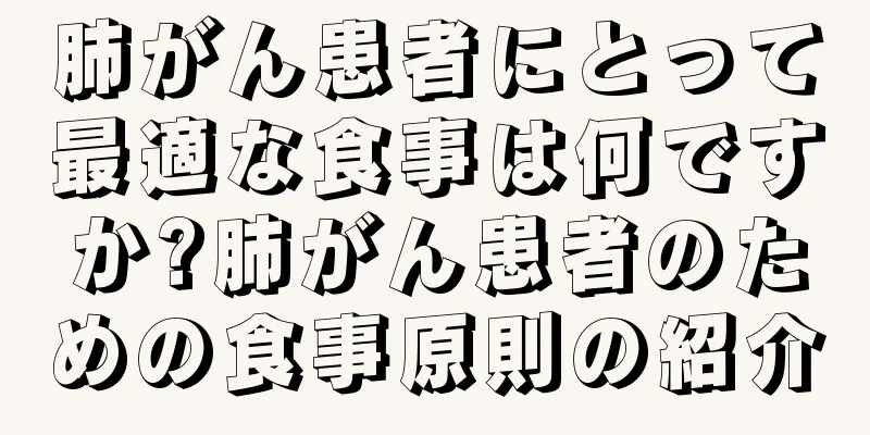肺がん患者にとって最適な食事は何ですか?肺がん患者のための食事原則の紹介