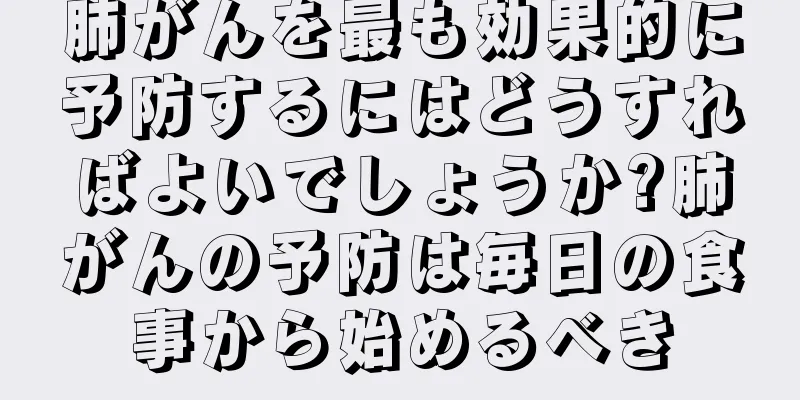 肺がんを最も効果的に予防するにはどうすればよいでしょうか?肺がんの予防は毎日の食事から始めるべき