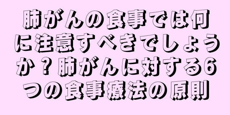 肺がんの食事では何に注意すべきでしょうか？肺がんに対する6つの食事療法の原則