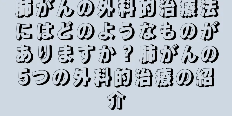 肺がんの外科的治療法にはどのようなものがありますか？肺がんの5つの外科的治療の紹介