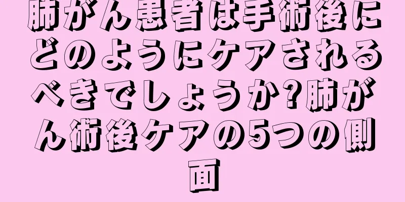 肺がん患者は手術後にどのようにケアされるべきでしょうか?肺がん術後ケアの5つの側面