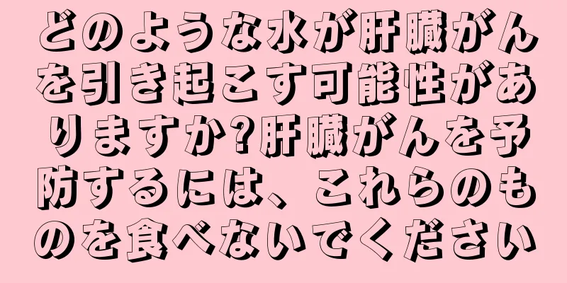 どのような水が肝臓がんを引き起こす可能性がありますか?肝臓がんを予防するには、これらのものを食べないでください