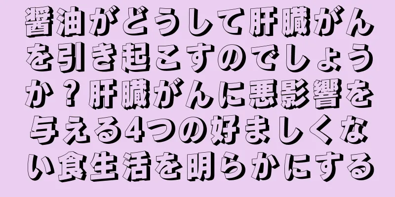 醤油がどうして肝臓がんを引き起こすのでしょうか？肝臓がんに悪影響を与える4つの好ましくない食生活を明らかにする