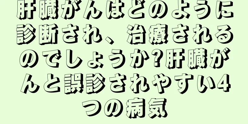肝臓がんはどのように診断され、治療されるのでしょうか?肝臓がんと誤診されやすい4つの病気