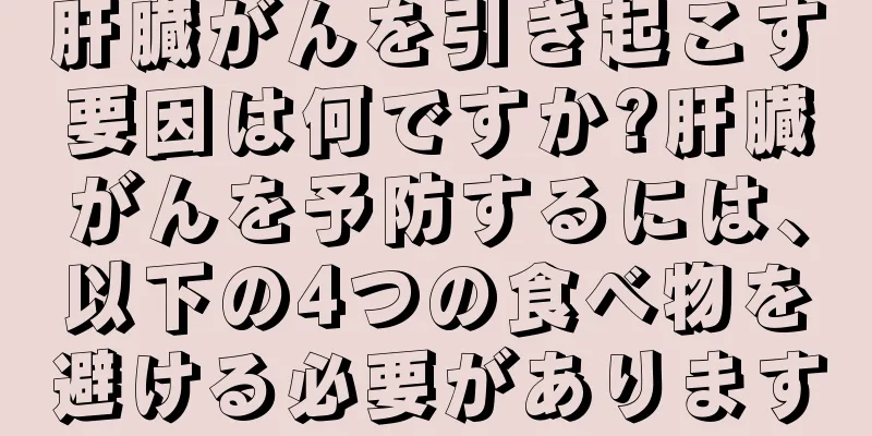 肝臓がんを引き起こす要因は何ですか?肝臓がんを予防するには、以下の4つの食べ物を避ける必要があります