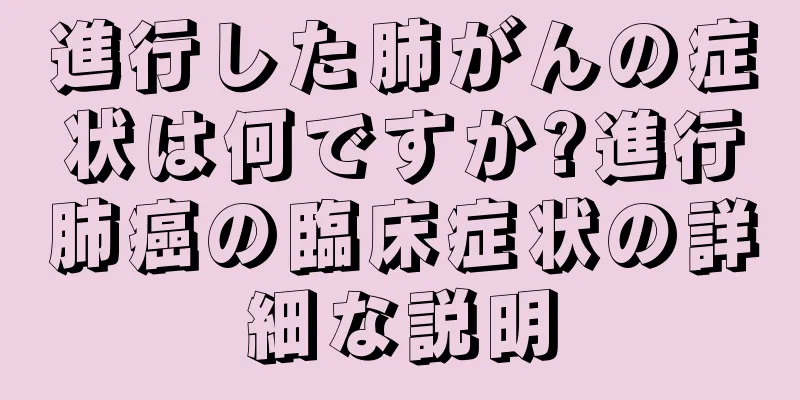 進行した肺がんの症状は何ですか?進行肺癌の臨床症状の詳細な説明