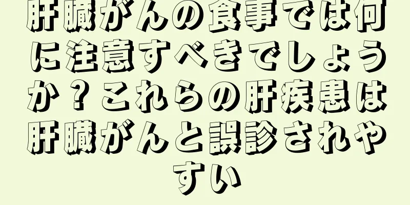 肝臓がんの食事では何に注意すべきでしょうか？これらの肝疾患は肝臓がんと誤診されやすい