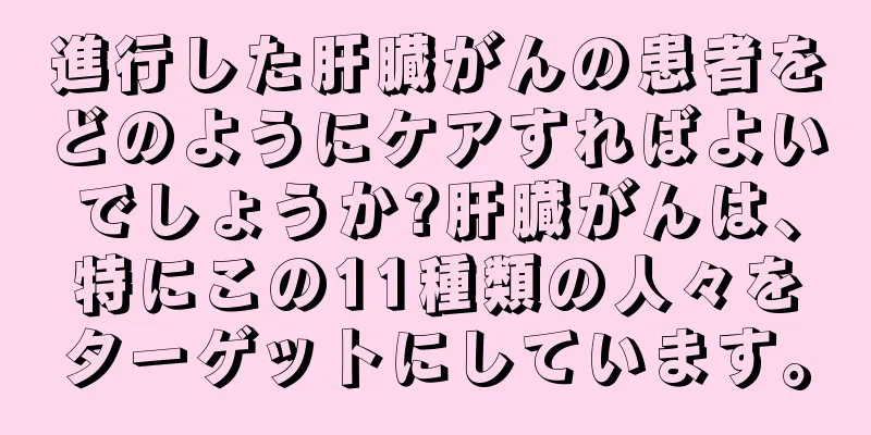 進行した肝臓がんの患者をどのようにケアすればよいでしょうか?肝臓がんは、特にこの11種類の人々をターゲットにしています。