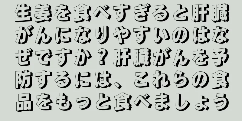 生姜を食べすぎると肝臓がんになりやすいのはなぜですか？肝臓がんを予防するには、これらの食品をもっと食べましょう