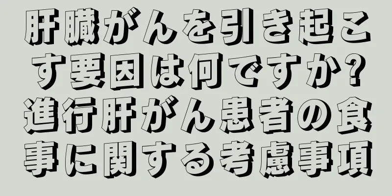 肝臓がんを引き起こす要因は何ですか?進行肝がん患者の食事に関する考慮事項
