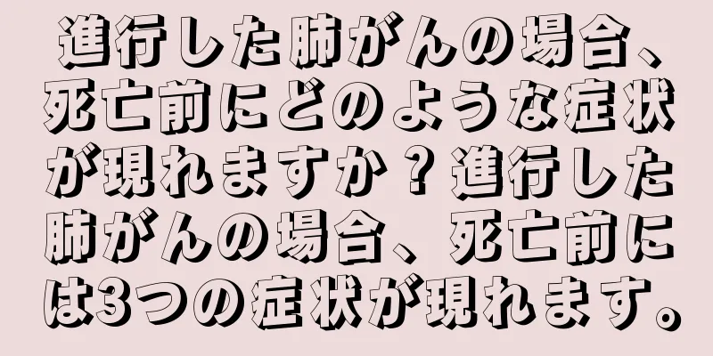 進行した肺がんの場合、死亡前にどのような症状が現れますか？進行した肺がんの場合、死亡前には3つの症状が現れます。