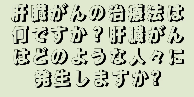 肝臓がんの治療法は何ですか？肝臓がんはどのような人々に発生しますか?