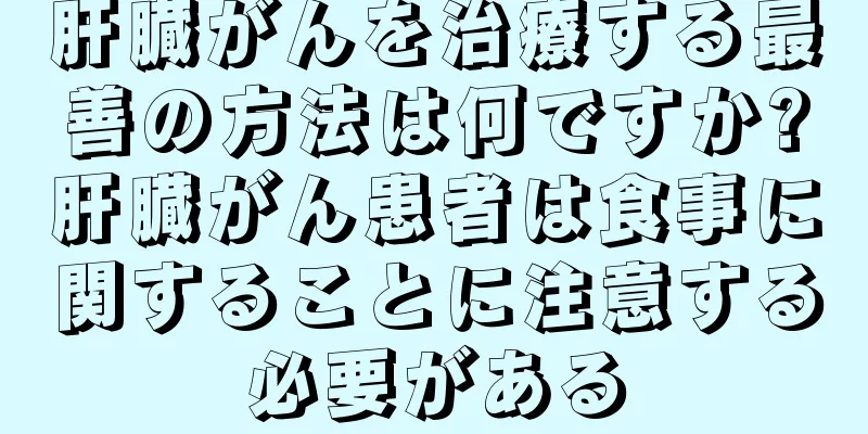 肝臓がんを治療する最善の方法は何ですか?肝臓がん患者は食事に関することに注意する必要がある