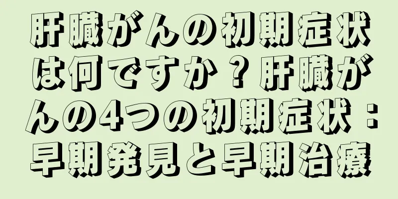 肝臓がんの初期症状は何ですか？肝臓がんの4つの初期症状：早期発見と早期治療