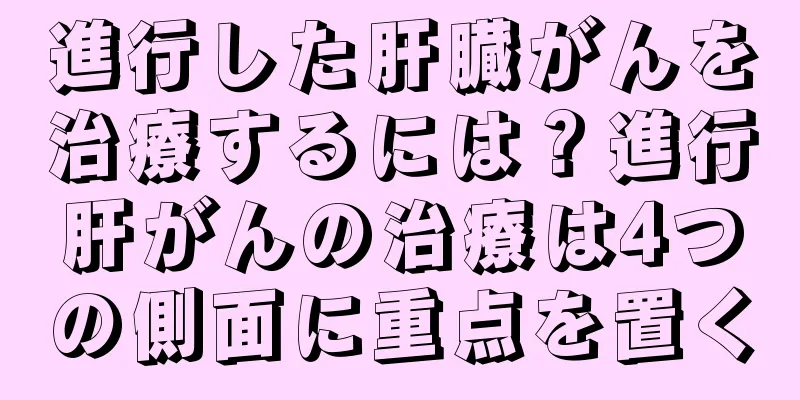 進行した肝臓がんを治療するには？進行肝がんの治療は4つの側面に重点を置く