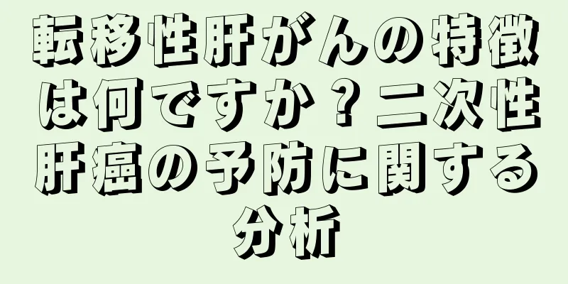 転移性肝がんの特徴は何ですか？二次性肝癌の予防に関する分析