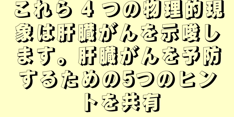 これら 4 つの物理的現象は肝臓がんを示唆します。肝臓がんを予防するための5つのヒントを共有