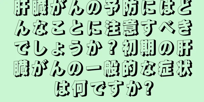 肝臓がんの予防にはどんなことに注意すべきでしょうか？初期の肝臓がんの一般的な症状は何ですか?