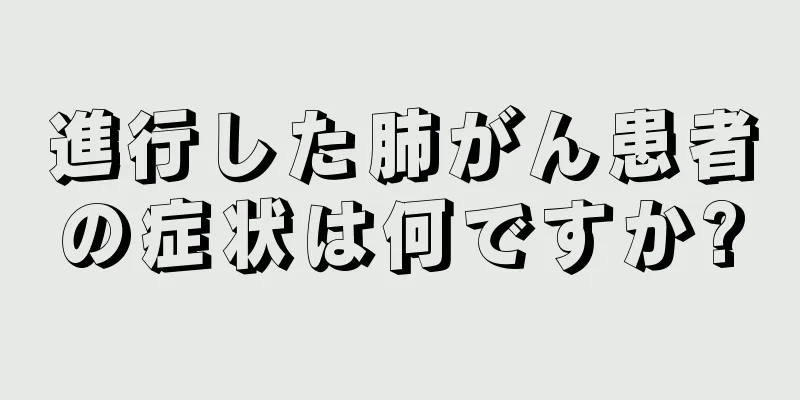 進行した肺がん患者の症状は何ですか?