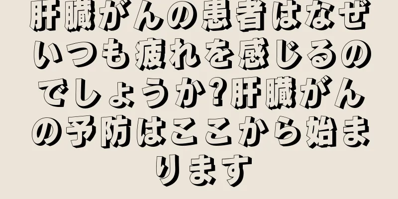 肝臓がんの患者はなぜいつも疲れを感じるのでしょうか?肝臓がんの予防はここから始まります