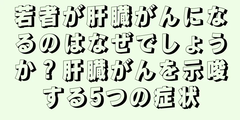 若者が肝臓がんになるのはなぜでしょうか？肝臓がんを示唆する5つの症状