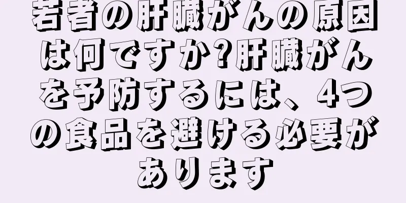 若者の肝臓がんの原因は何ですか?肝臓がんを予防するには、4つの食品を避ける必要があります