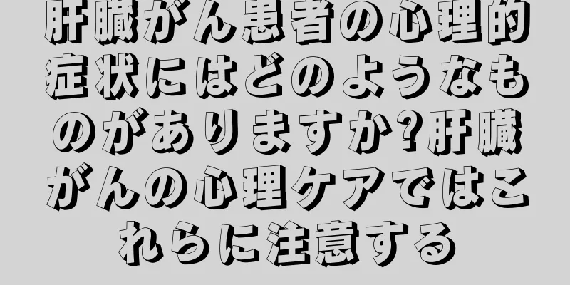 肝臓がん患者の心理的症状にはどのようなものがありますか?肝臓がんの心理ケアではこれらに注意する