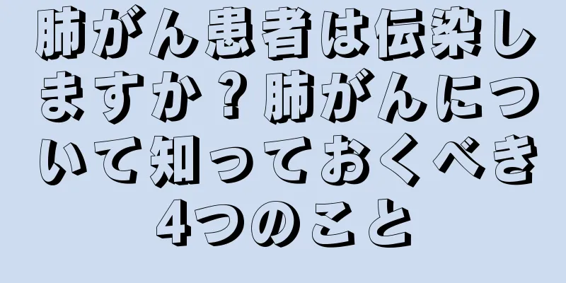 肺がん患者は伝染しますか？肺がんについて知っておくべき4つのこと