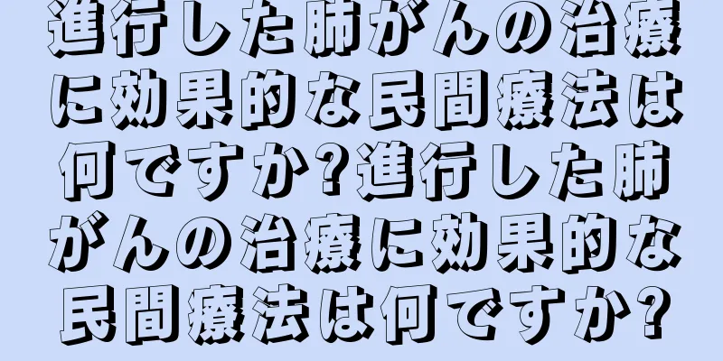 進行した肺がんの治療に効果的な民間療法は何ですか?進行した肺がんの治療に効果的な民間療法は何ですか?