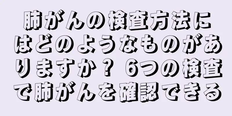 肺がんの検査方法にはどのようなものがありますか？ 6つの検査で肺がんを確認できる