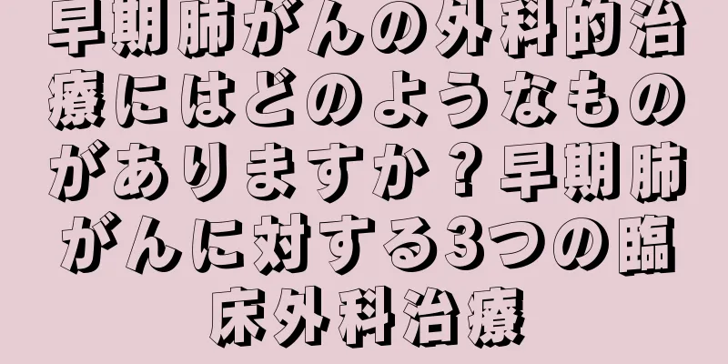 早期肺がんの外科的治療にはどのようなものがありますか？早期肺がんに対する3つの臨床外科治療