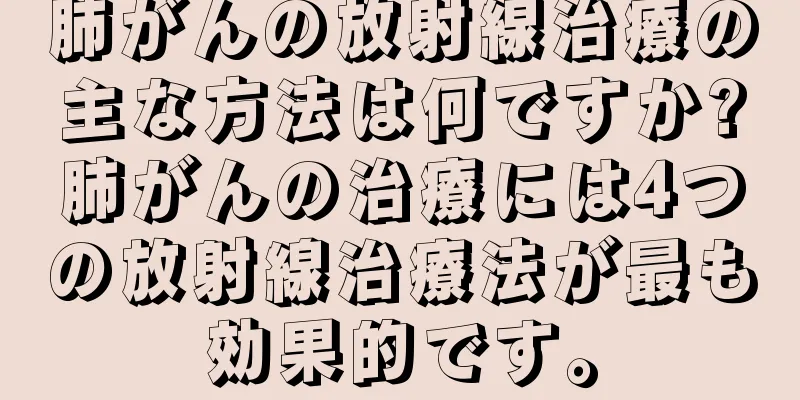 肺がんの放射線治療の主な方法は何ですか?肺がんの治療には4つの放射線治療法が最も効果的です。