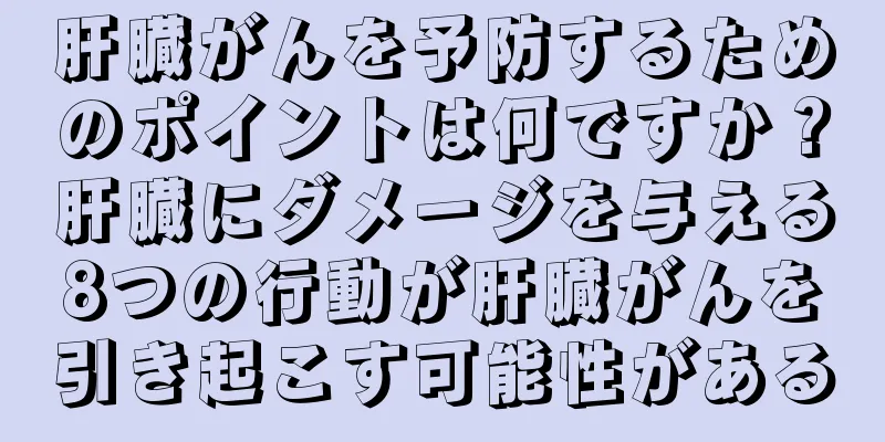 肝臓がんを予防するためのポイントは何ですか？肝臓にダメージを与える8つの行動が肝臓がんを引き起こす可能性がある