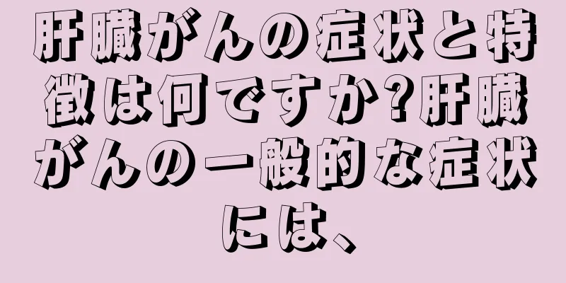 肝臓がんの症状と特徴は何ですか?肝臓がんの一般的な症状には、